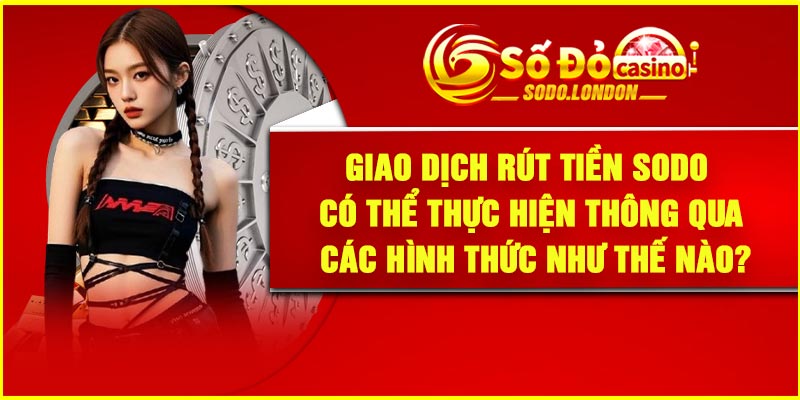 Giao dịch rút tiền Sodo có thể thực hiện thông qua các hình thức như thế nào?