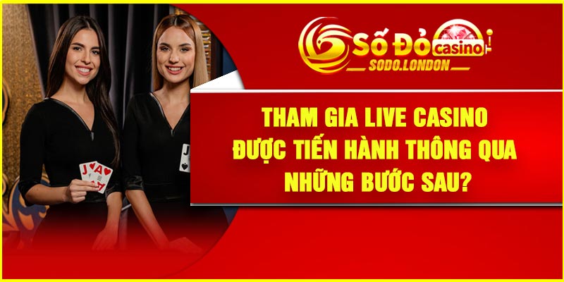 Tham gia live casino được tiến hành thông qua những bước sau?
