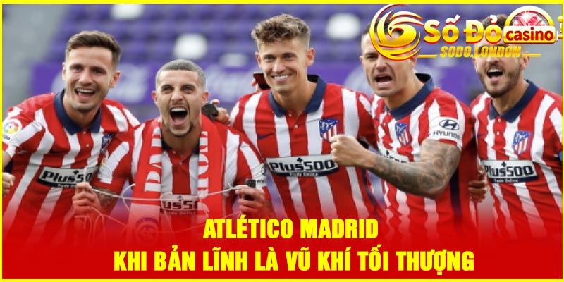 Atlético Madrid – Khi bản lĩnh là vũ khí tối thượng