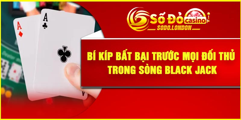Bí kíp bất bại trước mọi đối thủ trong sòng Black Jack