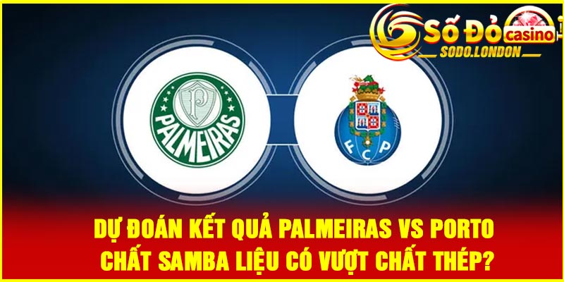 Dự đoán kết quả Palmeiras vs Porto – Chất Samba liệu có vượt chất thép?
