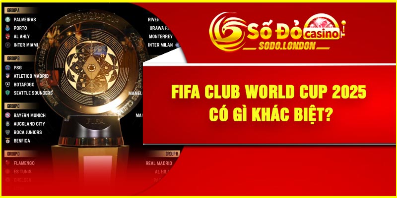 FIFA Club World Cup 2025 Có gì khác biệt?