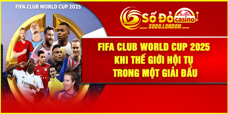 FIFA Club World Cup 2025 – Khi thế giới hội tụ trong một giải đấu