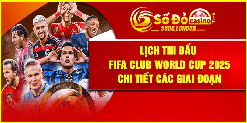 Lịch thi đấu FIFA Club World Cup 2025 – Chi tiết các giai đoạn
