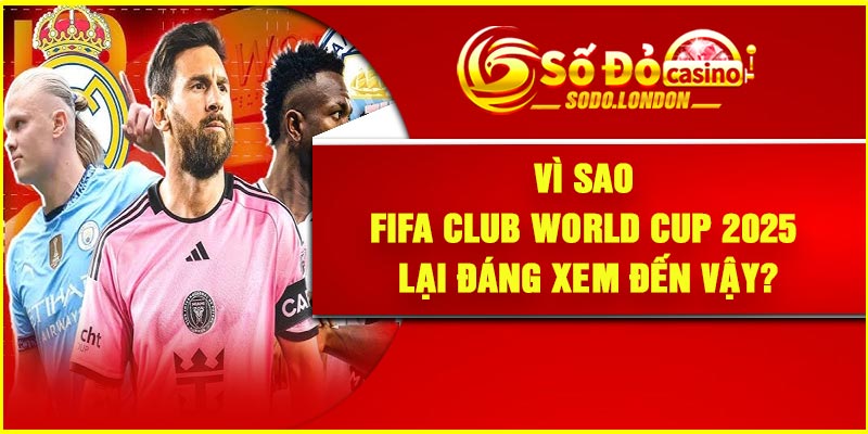 Vì sao FIFA Club World Cup 2025 lại đáng xem đến vậy?