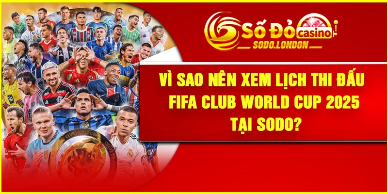 Vì sao nên xem lịch thi đấu FIFA Club World Cup 2025 tại Sodo?